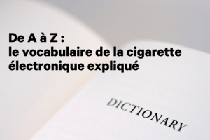 De A à Z : le vocabulaire de la cigarette électronique expliqué