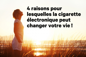 4 raisons pour lesquelles la cigarette électronique peut changer votre vie